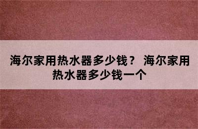 海尔家用热水器多少钱？ 海尔家用热水器多少钱一个